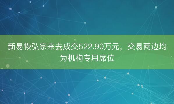 新易恢弘宗来去成交522.90万元，交易两边均为机构专用席位
