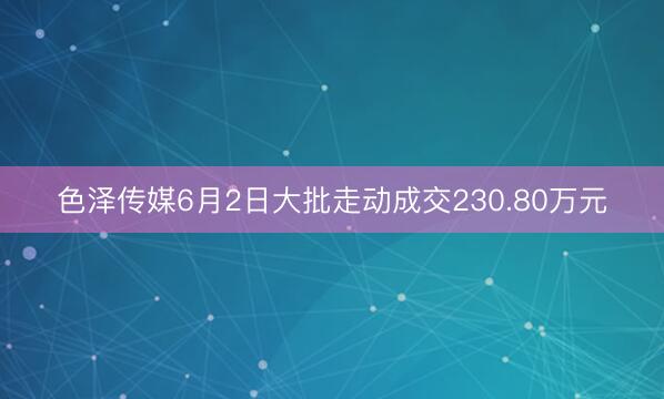 色泽传媒6月2日大批走动成交230.80万元