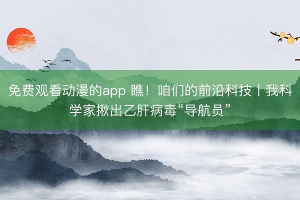 免费观看动漫的app 瞧！咱们的前沿科技丨我科学家揪出乙肝病毒“导航员”