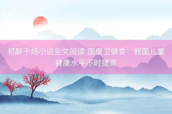 祁醉于炀小说全文阅读 国度卫健委：我国儿童健康水平不时提高