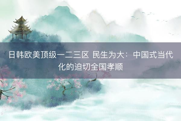 日韩欧美顶级一二三区 民生为大：中国式当代化的迫切全国孝顺