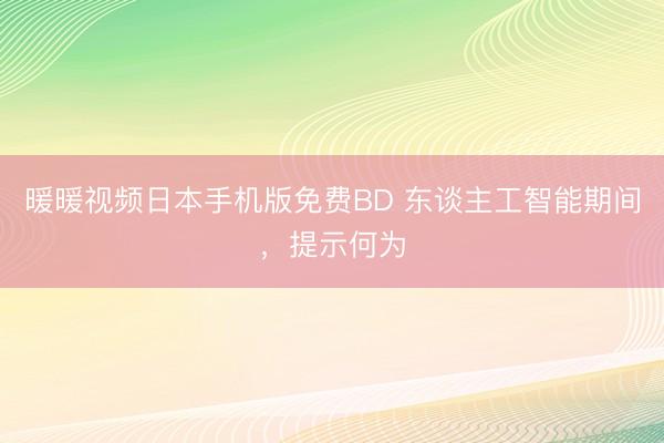 暖暖视频日本手机版免费BD 东谈主工智能期间,提示何为