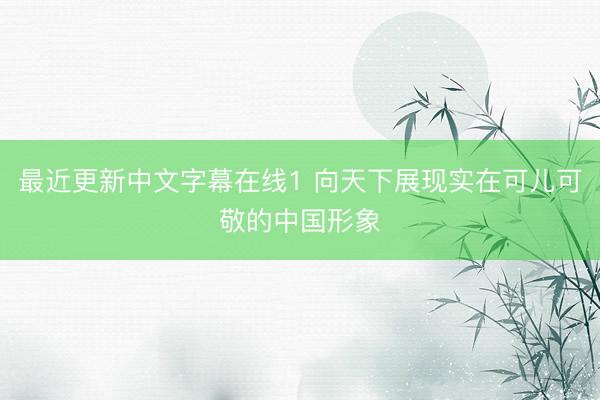 最近更新中文字幕在线1 向天下展现实在可儿可敬的中国形象