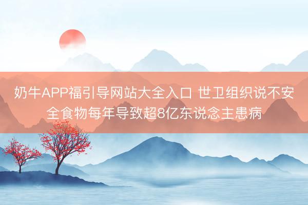 奶牛APP福引导网站大全入口 世卫组织说不安全食物每年导致超8亿东说念主患病
