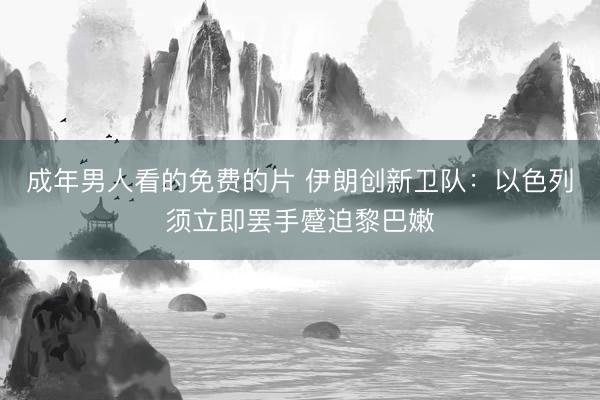 成年男人看的免费的片 伊朗创新卫队：以色列须立即罢手蹙迫黎巴嫩