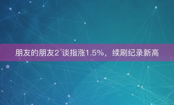 朋友的朋友2 谈指涨1.5%，续刷纪录新高