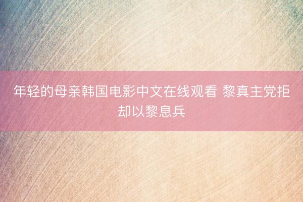 年轻的母亲韩国电影中文在线观看 黎真主党拒却以黎息兵
