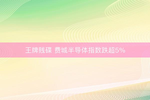 王牌贱碟 费城半导体指数跌超5%