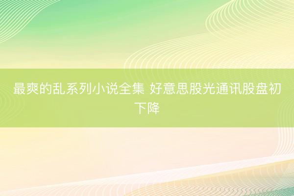 最爽的乱系列小说全集 好意思股光通讯股盘初下降