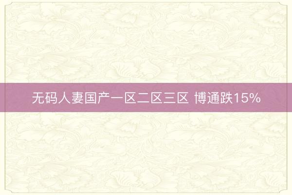 无码人妻国产一区二区三区 博通跌15%