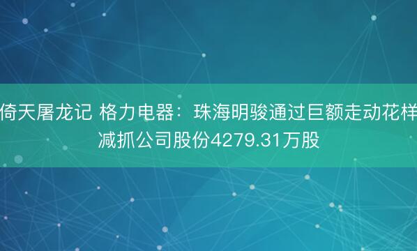 倚天屠龙记 格力电器：珠海明骏通过巨额走动花样减抓公司股份4279.31万股