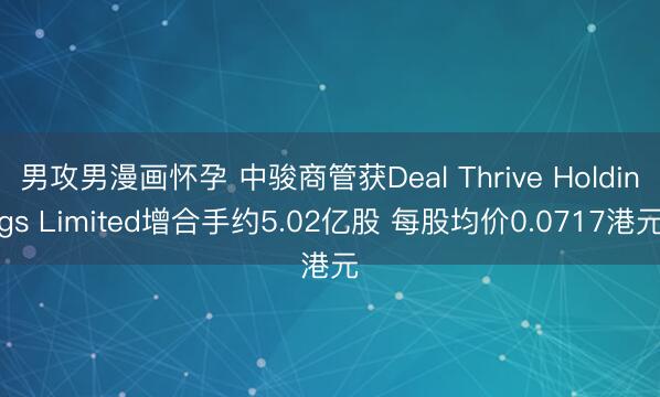 男攻男漫画怀孕 中骏商管获Deal Thrive Holdings Limited增合手约5.02亿股 每股均价0.0717港元