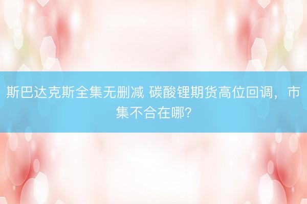 斯巴达克斯全集无删减 碳酸锂期货高位回调，市集不合在哪？