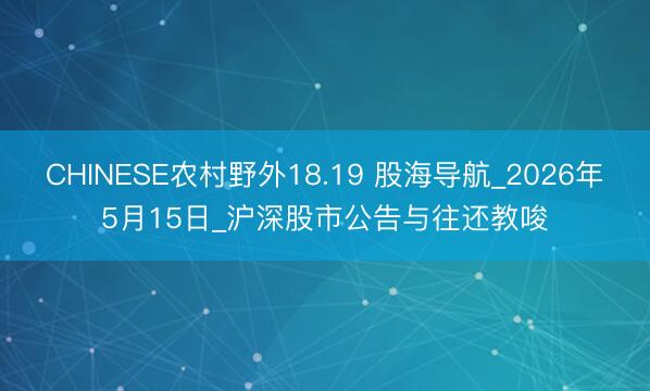 CHINESE农村野外18.19 股海导航_2026年5月15日_沪深股市公告与往还教唆