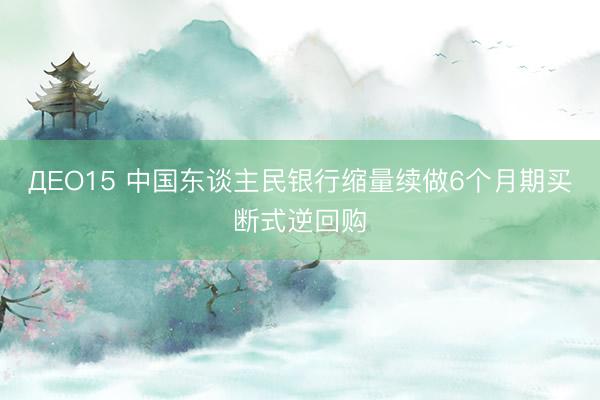 ДEO15 中国东谈主民银行缩量续做6个月期买断式逆回购