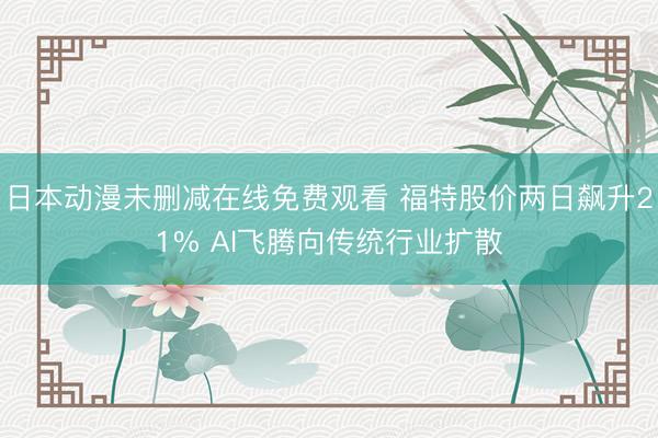 日本动漫未删减在线免费观看 福特股价两日飙升21% AI飞腾向传统行业扩散