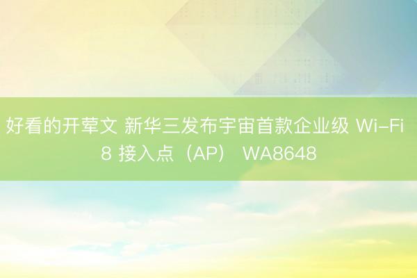 好看的开荤文 新华三发布宇宙首款企业级 Wi-Fi 8 接入点（AP） WA8648