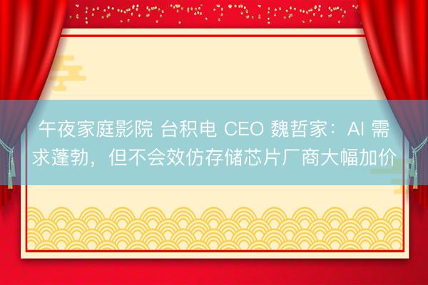 午夜家庭影院 台积电 CEO 魏哲家：AI 需求蓬勃，但不会效仿存储芯片厂商大幅加价