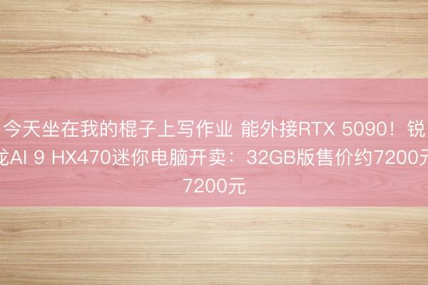 今天坐在我的棍子上写作业 能外接RTX 5090！锐龙AI 9 HX470迷你电脑开卖：32GB版售价约7200元