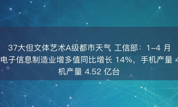 37大但文体艺术A级都市天气 工信部：1-4 月我国规上电子信息制造业增多值同比增长 14%，手机产量 4.52 亿台