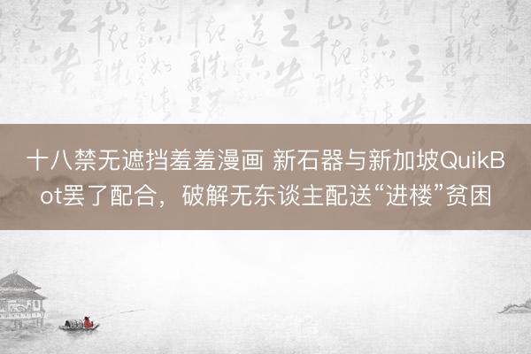 十八禁无遮挡羞羞漫画 新石器与新加坡QuikBot罢了配合，破解无东谈主配送“进楼”贫困