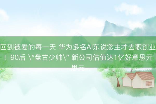 回到被爱的每一天 华为多名AI东说念主才去职创业！90后 