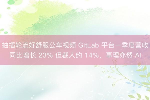 抽插轮流好舒服公车视频 GitLab 平台一季度营收同比增长 23% 但裁人约 14%，事理亦然 AI