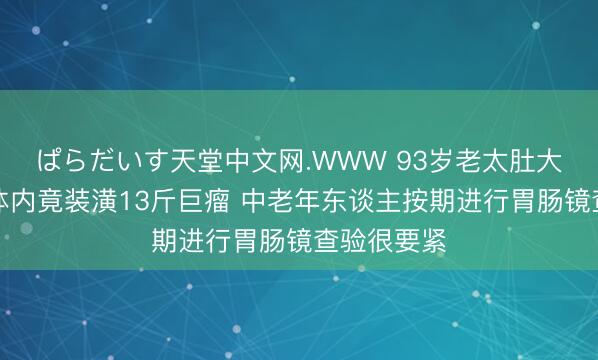 ぱらだいす天堂中文网.WWW 93岁老太肚大神似妊妇体内竟装潢13斤巨瘤 中老年东谈主按期进行胃肠镜查验很要紧