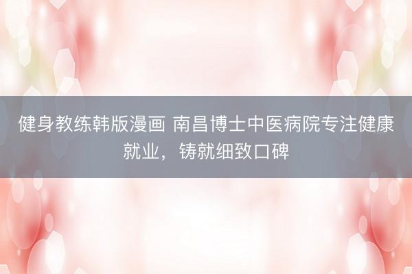 健身教练韩版漫画 南昌博士中医病院专注健康就业，铸就细致口碑