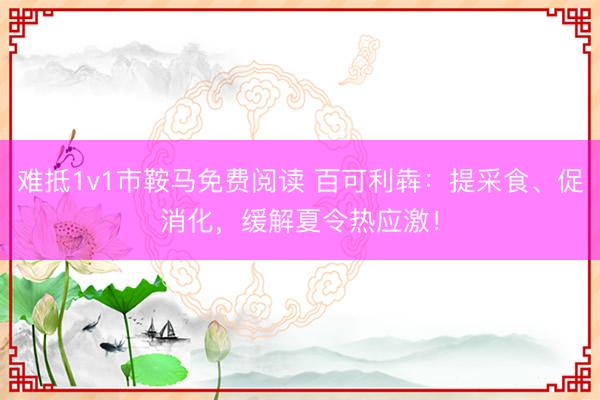 难抵1v1市鞍马免费阅读 百可利犇：提采食、促消化，缓解夏令热应激！