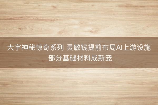 大宇神秘惊奇系列 灵敏钱提前布局AI上游设施 部分基础材料成新宠