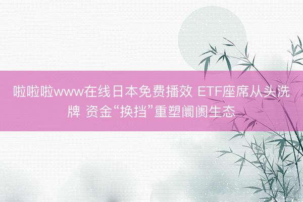 啦啦啦www在线日本免费播效 ETF座席从头洗牌 资金“换挡”重塑阛阓生态