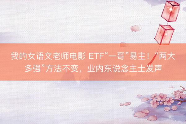 我的女语文老师电影 ETF“一哥”易主！“两大多强”方法不变，业内东说念主士发声