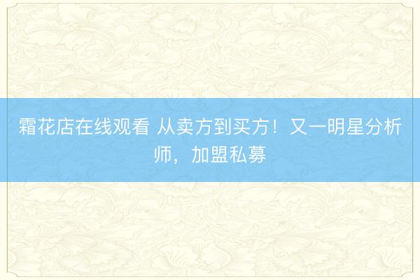 霜花店在线观看 从卖方到买方!又一明星分析师,加盟私募