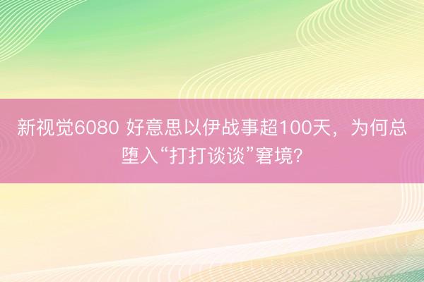 新视觉6080 好意思以伊战事超100天，为何总堕入“打打谈谈”窘境？