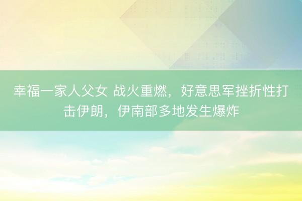 幸福一家人父女 战火重燃,好意思军挫折性打击伊朗,伊南部多地发生爆炸