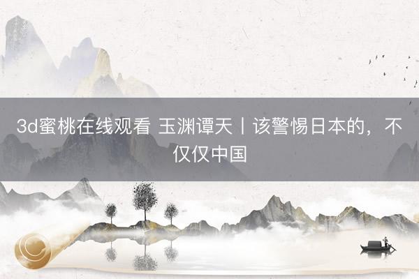 3d蜜桃在线观看 玉渊谭天丨该警惕日本的，不仅仅中国