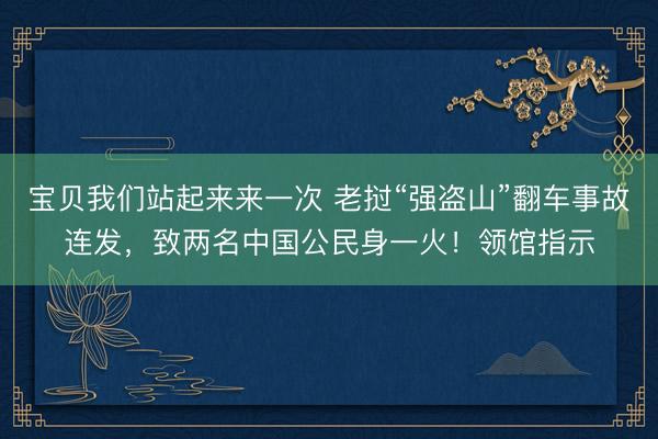 宝贝我们站起来来一次 老挝“强盗山”翻车事故连发，致两名中国公民身一火！领馆指示