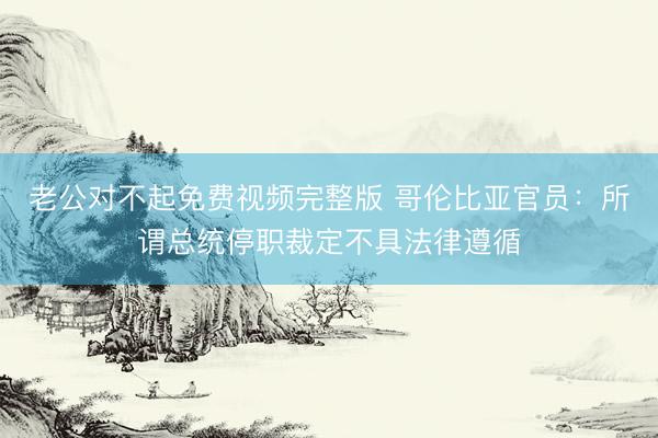 老公对不起免费视频完整版 哥伦比亚官员：所谓总统停职裁定不具法律遵循