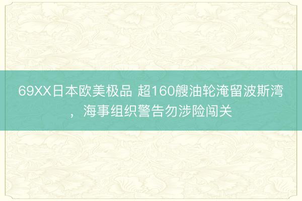 69XX日本欧美极品 超160艘油轮淹留波斯湾，海事组织警告勿涉险闯关