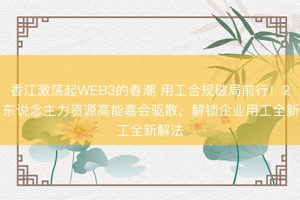 香江激荡起WEB3的春潮 用工合规破局前行！2026 东说念主力资源高能嘉会驱散，解锁企业用工全新解法