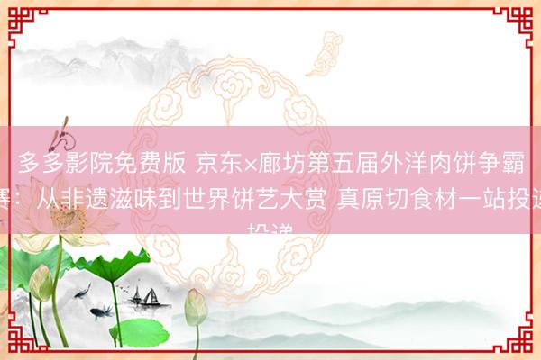 多多影院免费版 京东×廊坊第五届外洋肉饼争霸赛：从非遗滋味到世界饼艺大赏 真原切食材一站投递