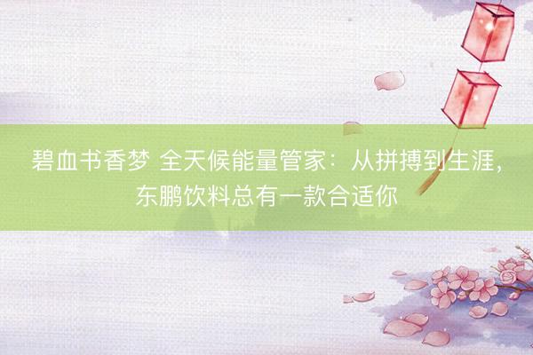 碧血书香梦 全天候能量管家：从拼搏到生涯，东鹏饮料总有一款合适你