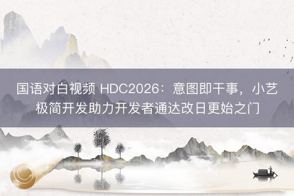 国语对白视频 HDC2026：意图即干事，小艺极简开发助力开发者通达改日更始之门