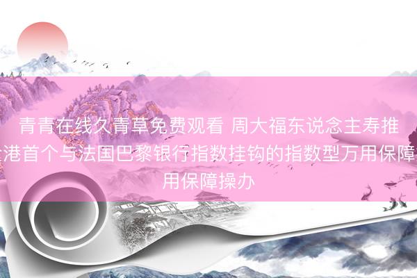 青青在线久青草免费观看 周大福东说念主寿推出全港首个与法国巴黎银行指数挂钩的指数型万用保障操办