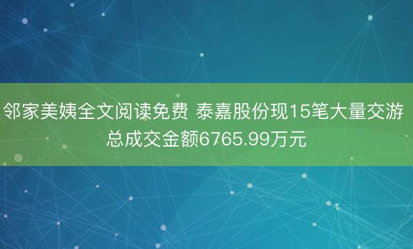 邻家美姨全文阅读免费 泰嘉股份现15笔大量交游 总成交金额6765.99万元