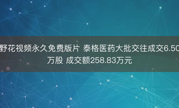 野花视频永久免费版片 泰格医药大批交往成交6.50万股 成交额258.83万元