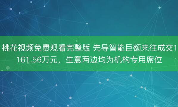 桃花视频免费观看完整版 先导智能巨额来往成交1161.56万元,生意两边均为机构专用席位