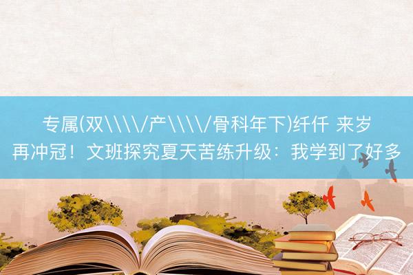 专属(双\\/产\\/骨科年下)纤仟 来岁再冲冠！文班探究夏天苦练升级：我学到了好多