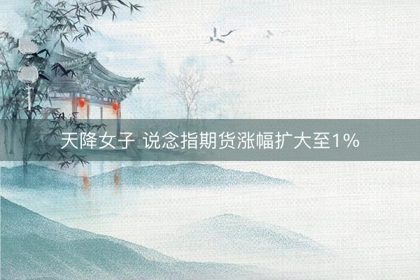 天降女子 说念指期货涨幅扩大至1%